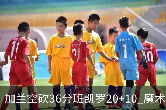 加兰空砍36分班凯罗20+10 魔术击败骑士2连胜